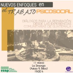 “DIÁLOGOS SOBRE OTROS ENFOQUES DEL TRABAJO PSICOSOCIAL DESDE LAS EXPERIENCIAS COMUNITARIAS EN GUATEMALA “En el marco del proyecto de Mundu Bakean en colaboración con ECAP (Equipo de Estudios Comunitarios y Acción Psicosocial) “Afrontamiento de los efectos psicosociales de la violencia en Guatemala”, se ha organizado un encuentro informal para compartir experiencias entorno a la temática.

Rafael Yon Bobadilla miembro de ECAP y coordinador del diplomado en Acción Psicosocial y Derechos Humanos de Guatemala, estará este lunes 11 de marzo en La Sinsorga, Bilbao, para invitarnos a conversar sobre temas como :

•    La salud mental desde cosmovisiones originarias
•    Religiosidad, espiritualidad y el trabajo psicosocial
•    Otras perspectivas de salud y sanación
•    Rescate, gestión y promoción cultural
•    Estrategias y acciones de comunicación social

Será un intercambio de conocimientos y experiencias, desde la espontaneidad, abierto, participativo y seguro irán surgiendo nuevos caminos por recorrer.